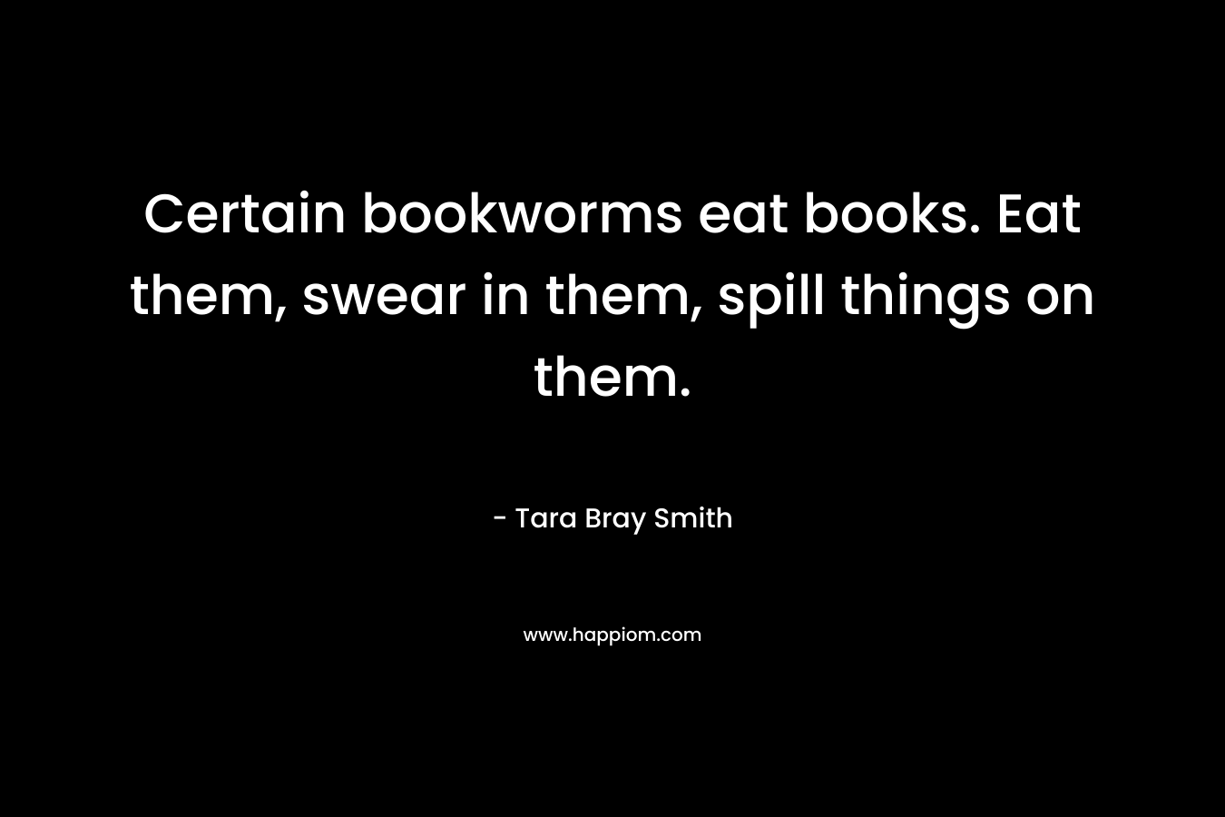 Certain bookworms eat books. Eat them, swear in them, spill things on them.