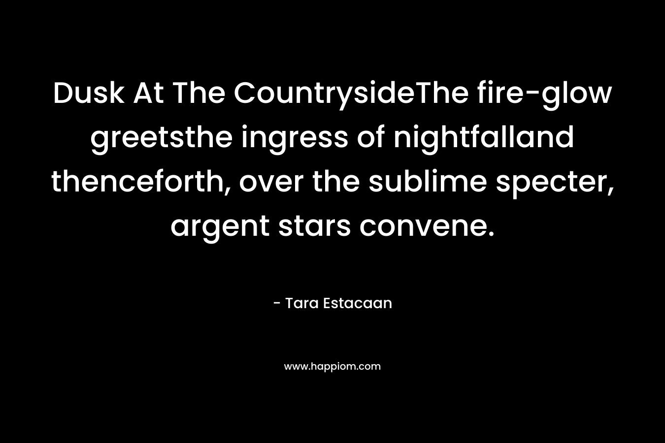 Dusk At The CountrysideThe fire-glow greetsthe ingress of nightfalland thenceforth, over the sublime specter, argent stars convene. – Tara Estacaan