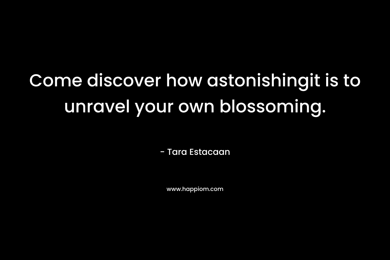Come discover how astonishingit is to unravel your own blossoming. – Tara Estacaan