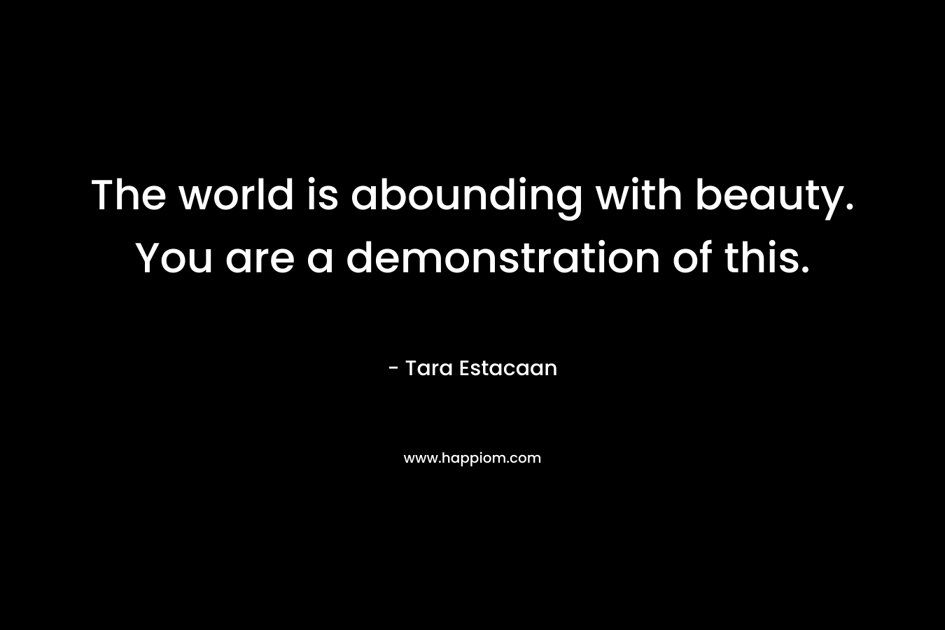 The world is abounding with beauty. You are a demonstration of this.