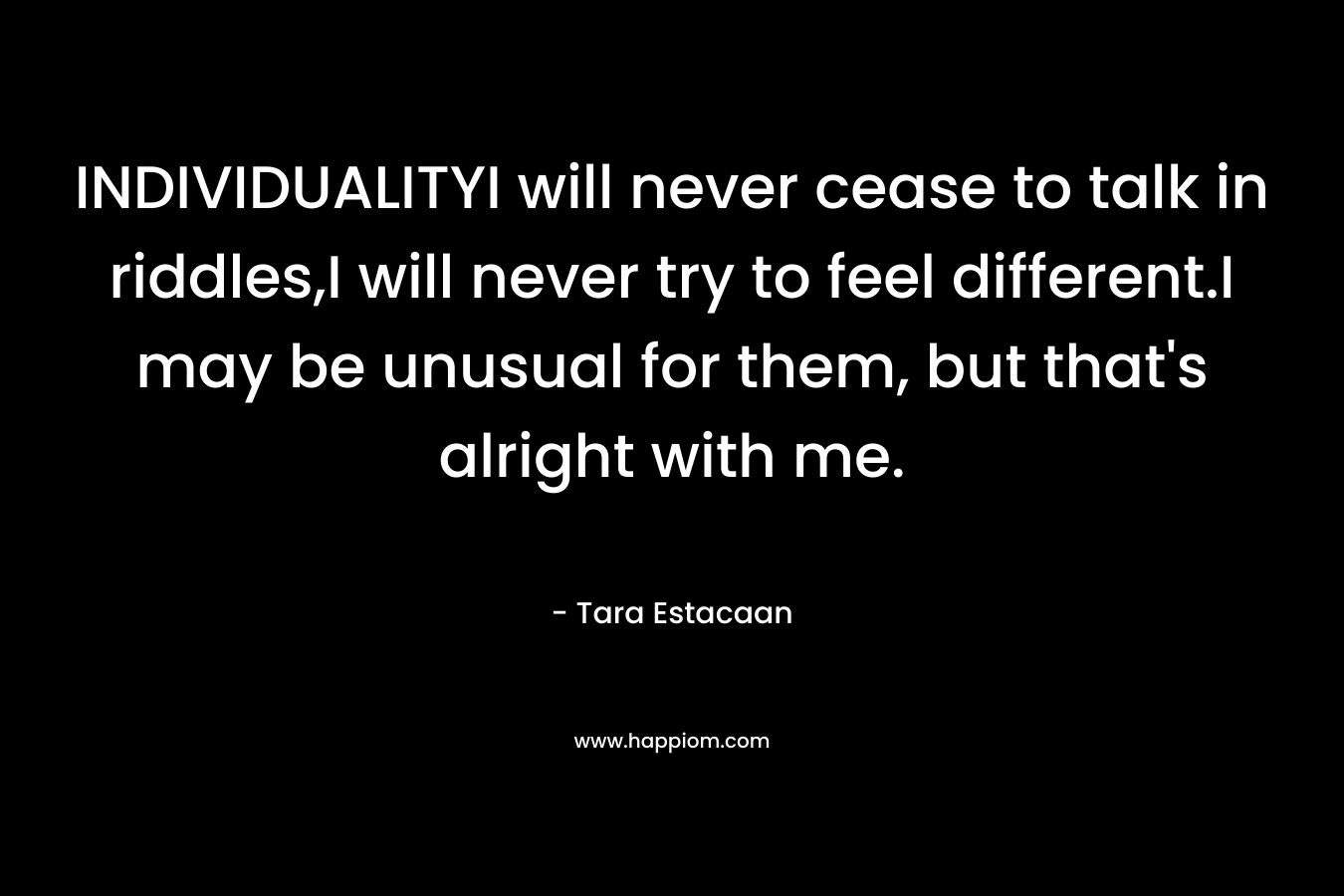 INDIVIDUALITYI will never cease to talk in riddles,I will never try to feel different.I may be unusual for them, but that’s alright with me. – Tara Estacaan