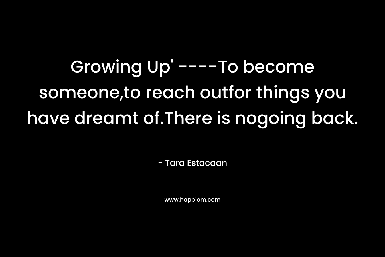 Growing Up’ —-To become someone,to reach outfor things you have dreamt of.There is nogoing back. – Tara Estacaan