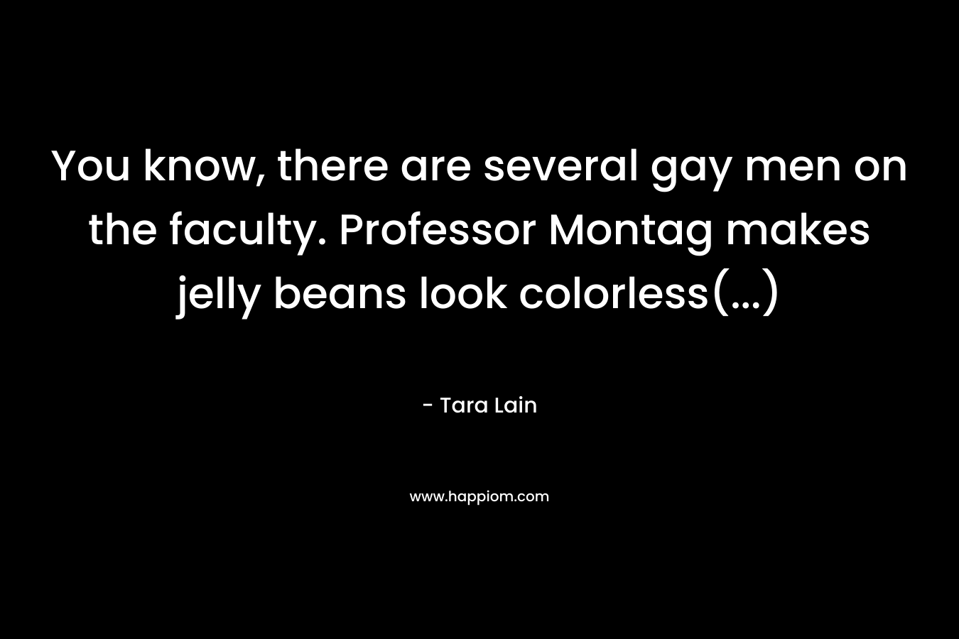 You know, there are several gay men on the faculty. Professor Montag makes jelly beans look colorless(...)