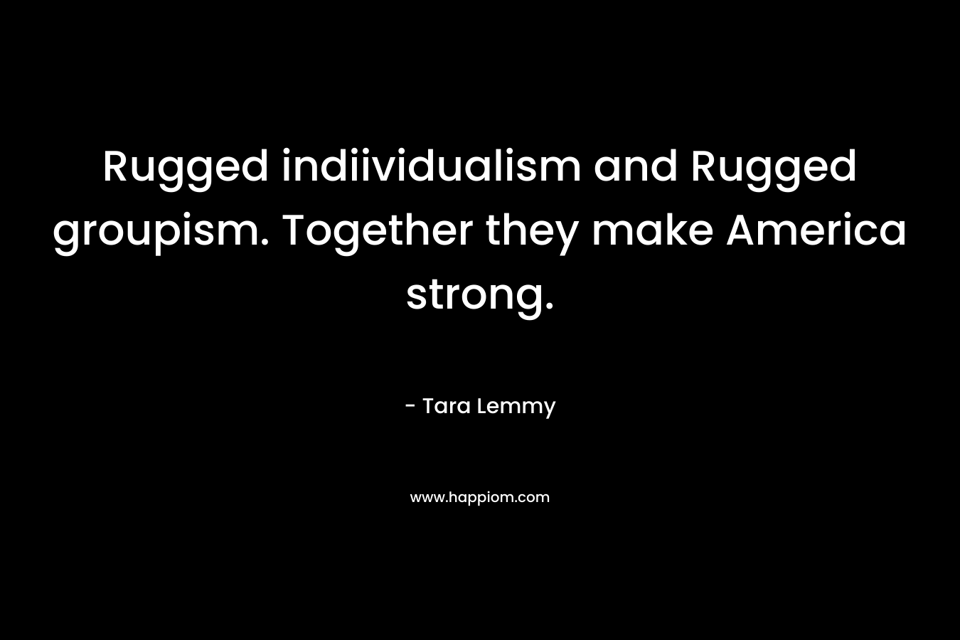 Rugged indiividualism and Rugged groupism. Together they make America strong. – Tara Lemmy