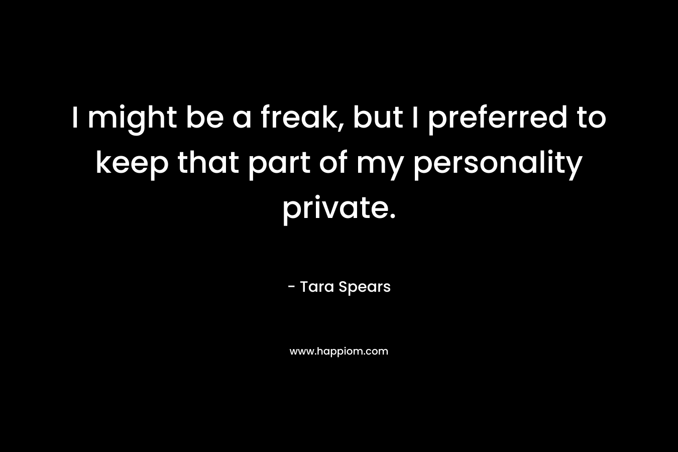 I might be a freak, but I preferred to keep that part of my personality private. – Tara Spears