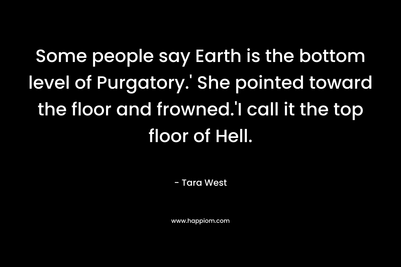 Some people say Earth is the bottom level of Purgatory.' She pointed toward the floor and frowned.'I call it the top floor of Hell.