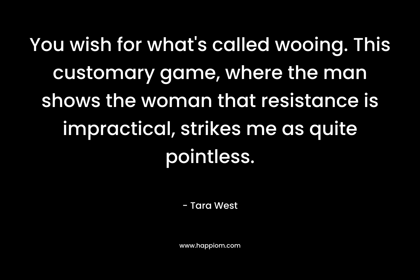 You wish for what’s called wooing. This customary game, where the man shows the woman that resistance is impractical, strikes me as quite pointless. – Tara West