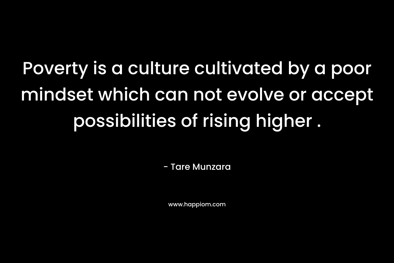 Poverty is a culture cultivated by a poor mindset which can not evolve or accept possibilities of rising higher . – Tare Munzara
