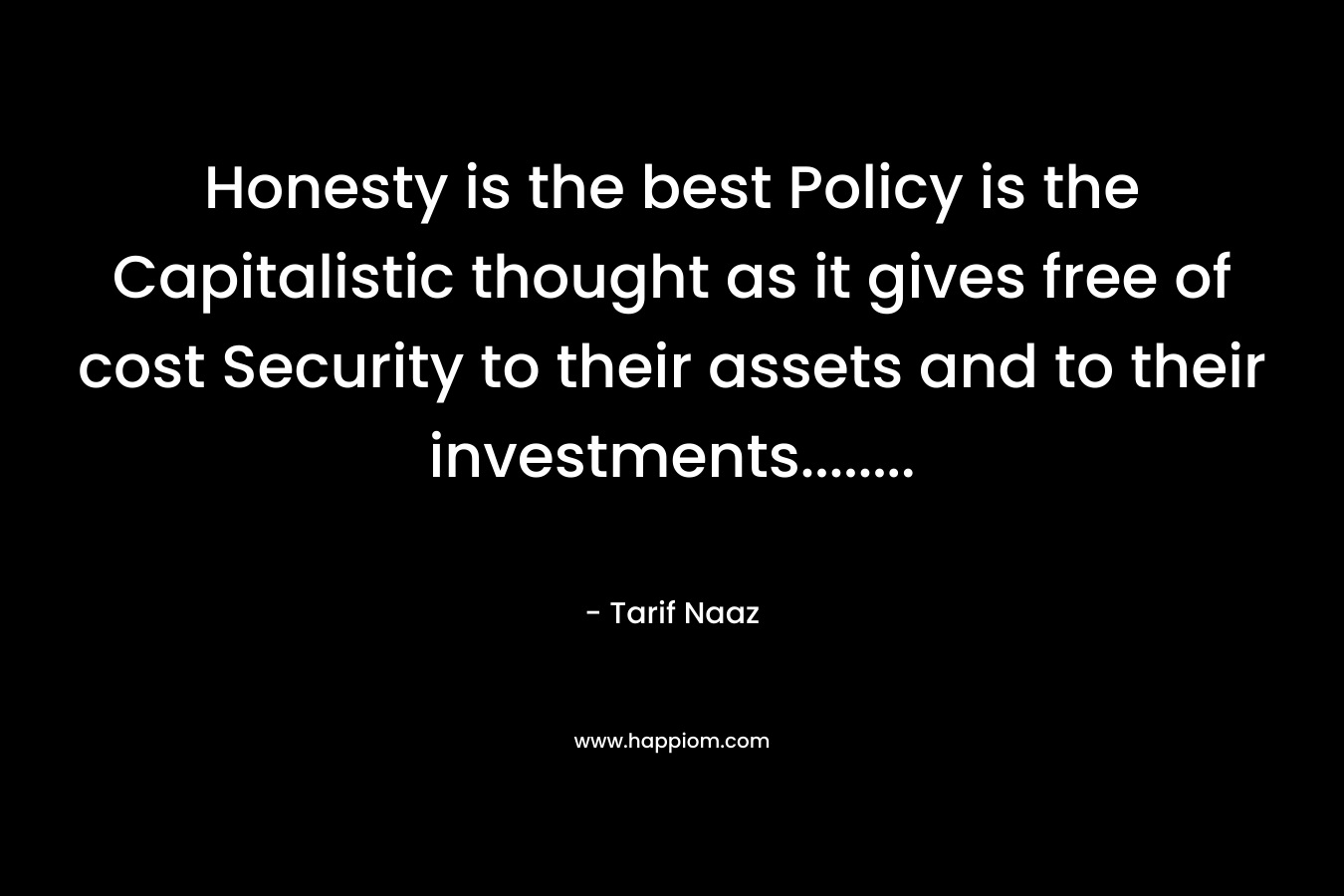 Honesty is the best Policy is the Capitalistic thought as it gives free of cost Security to their assets and to their investments…….. – Tarif Naaz