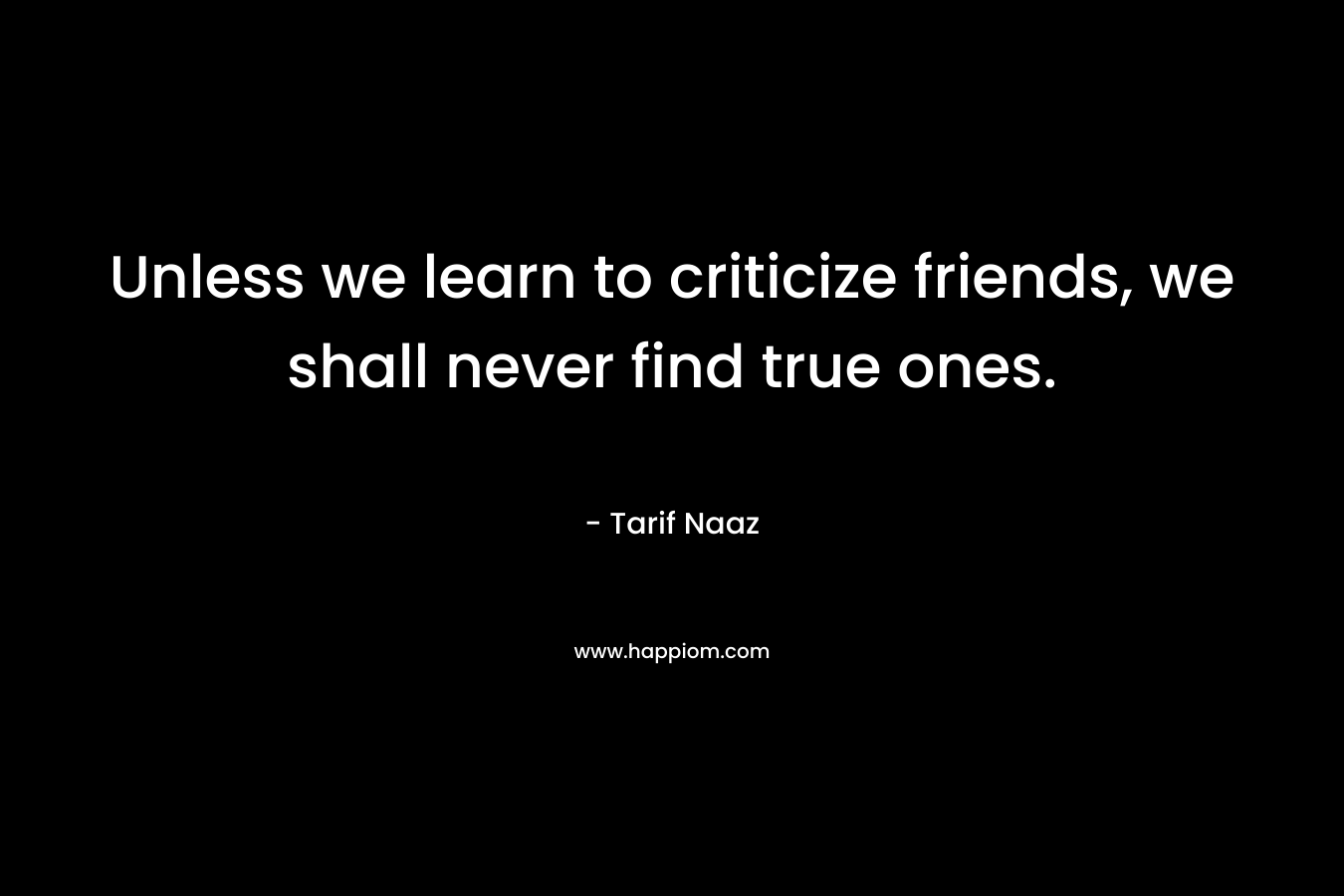 Unless we learn to criticize friends, we shall never find true ones.