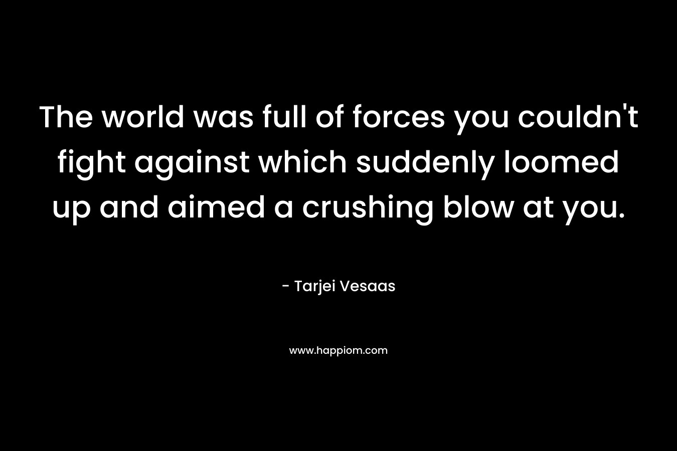 The world was full of forces you couldn't fight against which suddenly loomed up and aimed a crushing blow at you.