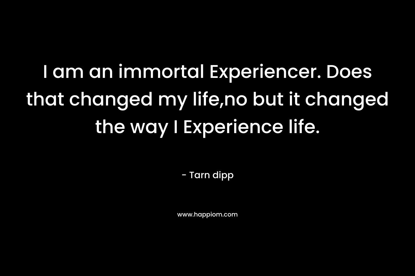 I am an immortal Experiencer. Does that changed my life,no but it changed the way I Experience life. – Tarn dipp