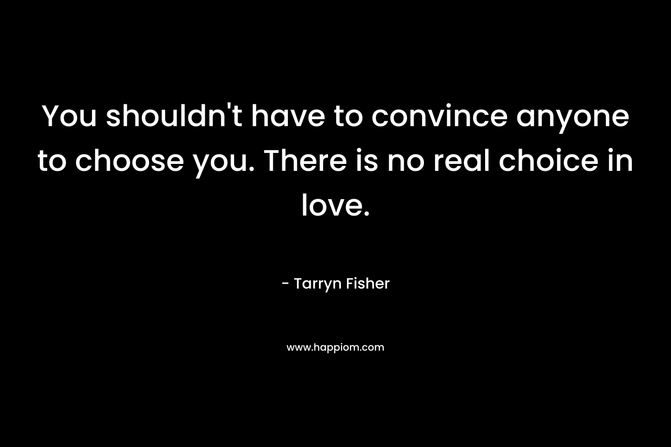 You shouldn’t have to convince anyone to choose you. There is no real choice in love. – Tarryn Fisher