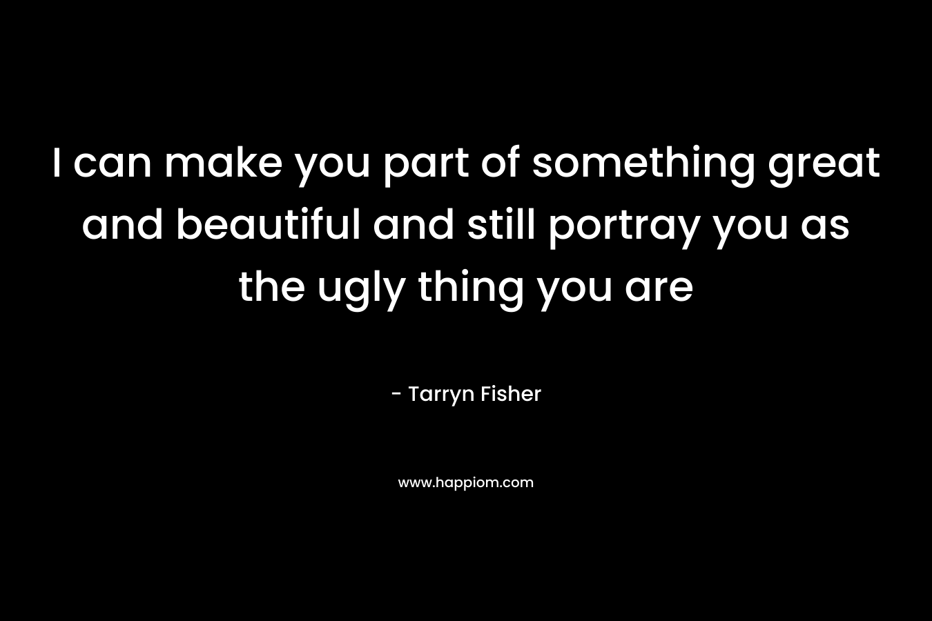 I can make you part of something great and beautiful and still portray you as the ugly thing you are
