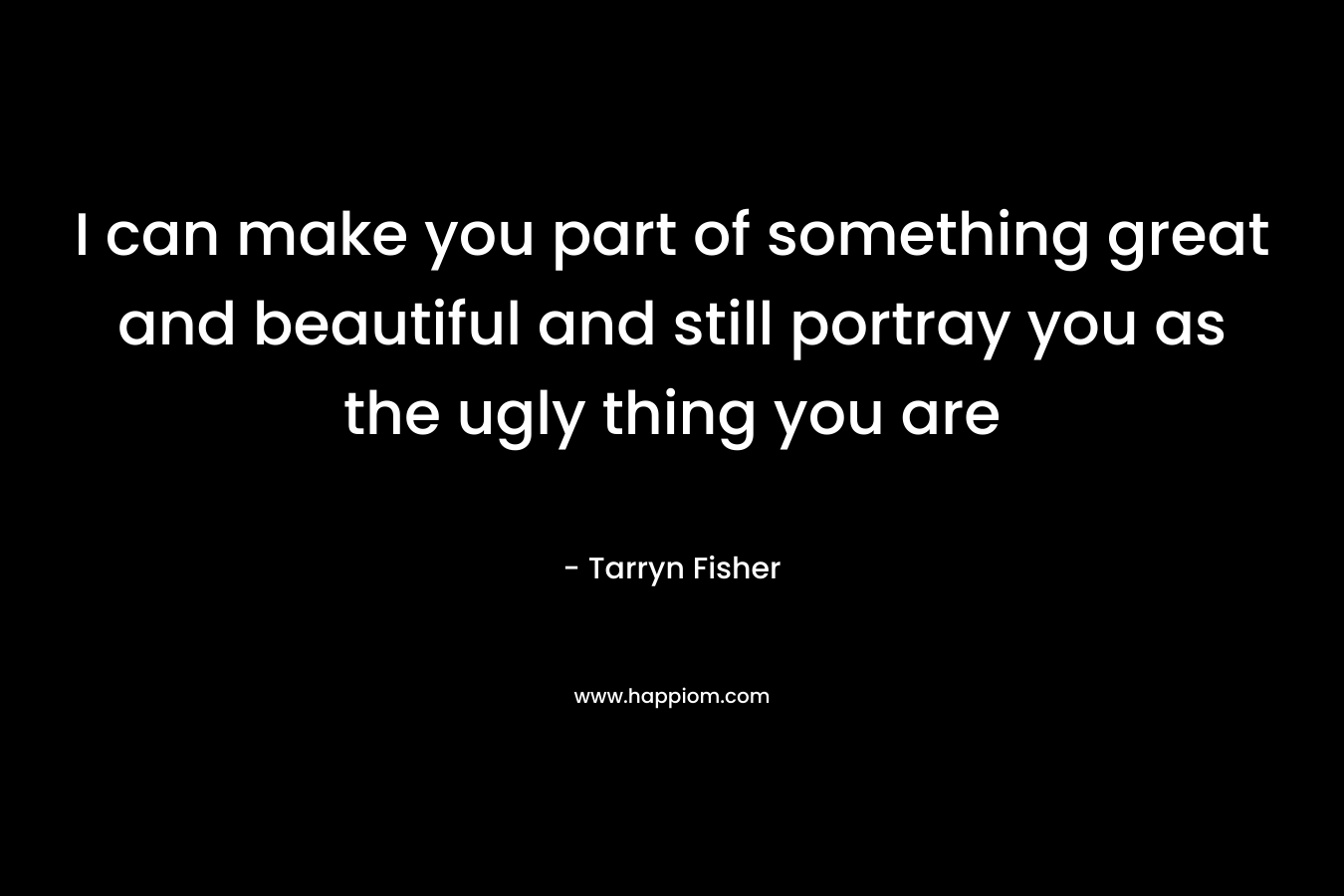 I can make you part of something great and beautiful and still portray you as the ugly thing you are – Tarryn Fisher