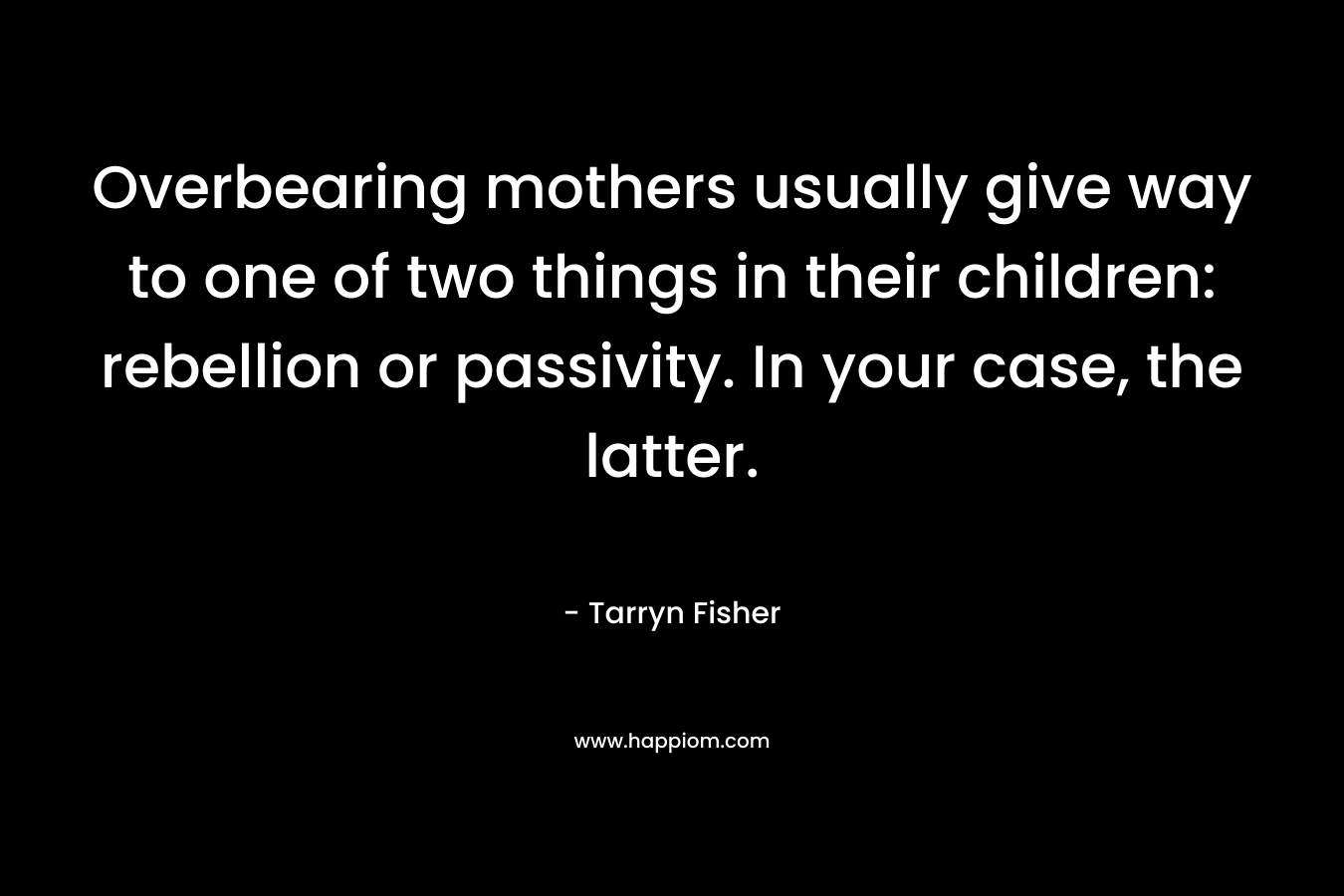 Overbearing mothers usually give way to one of two things in their children: rebellion or passivity. In your case, the latter. – Tarryn Fisher
