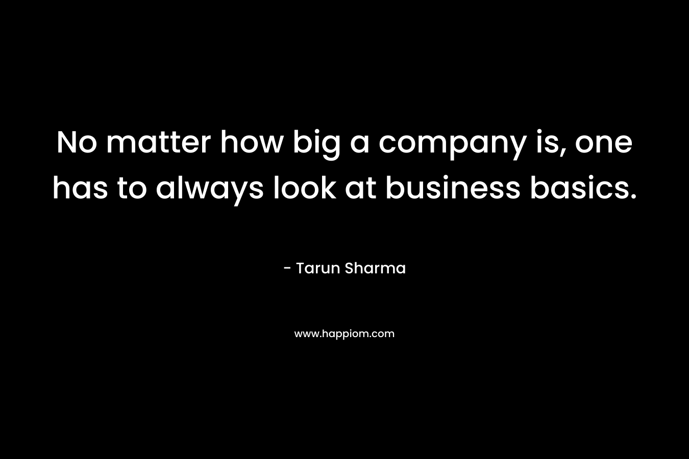 No matter how big a company is, one has to always look at business basics. – Tarun Sharma