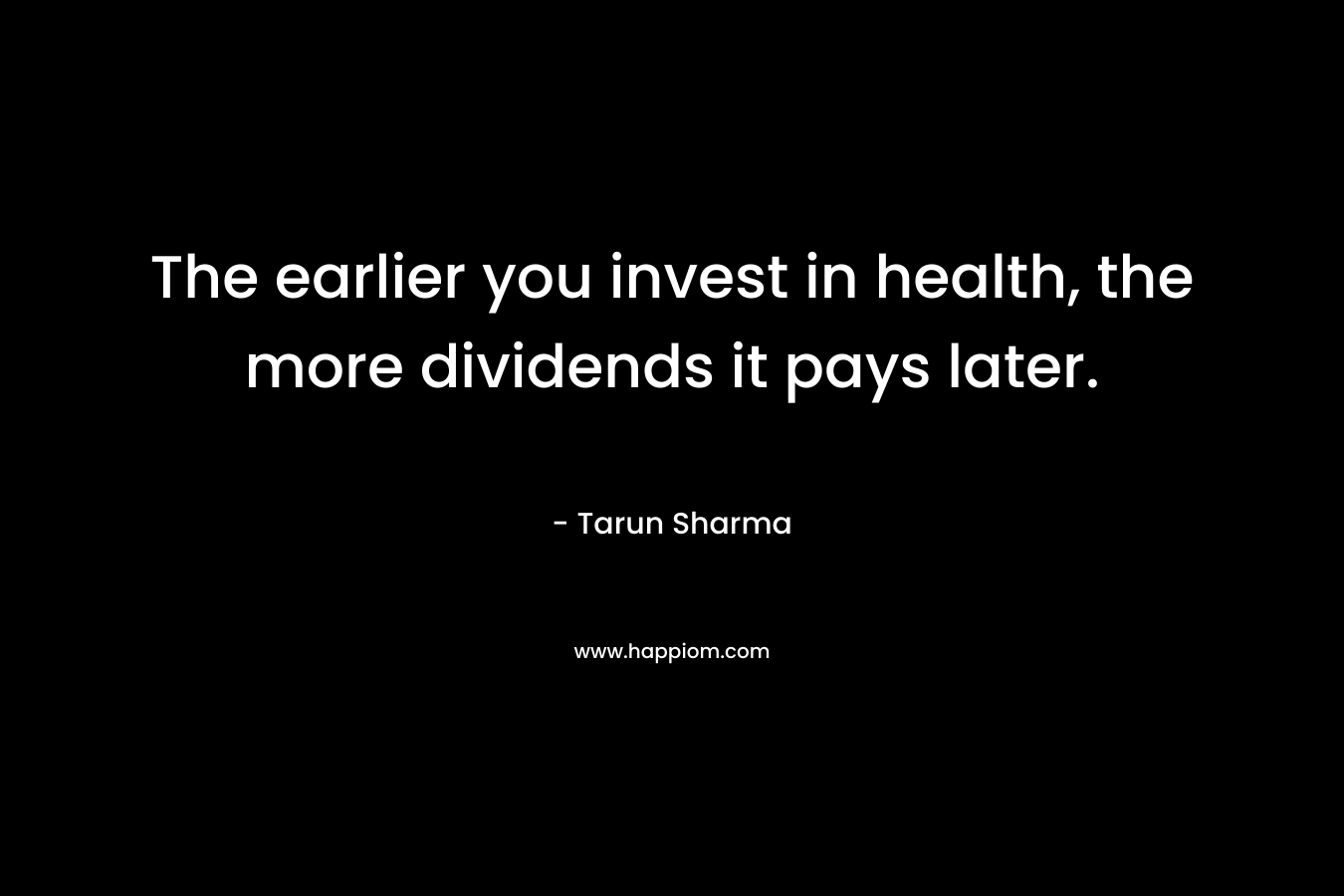 The earlier you invest in health, the more dividends it pays later. – Tarun Sharma