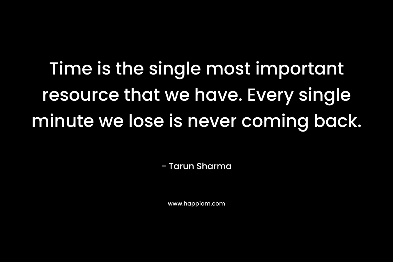 Time is the single most important resource that we have. Every single minute we lose is never coming back.
