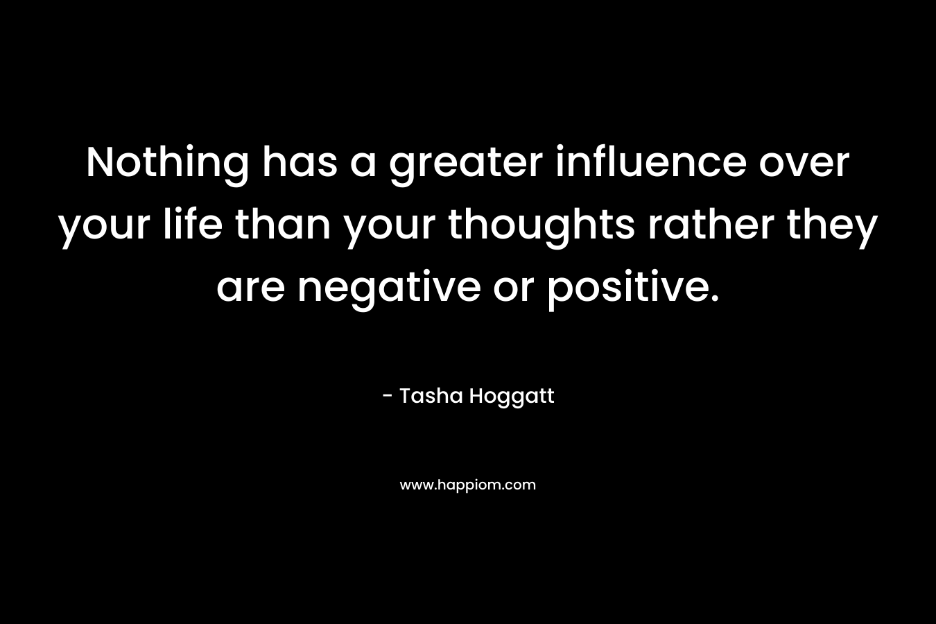 Nothing has a greater influence over your life than your thoughts rather they are negative or positive. – Tasha Hoggatt