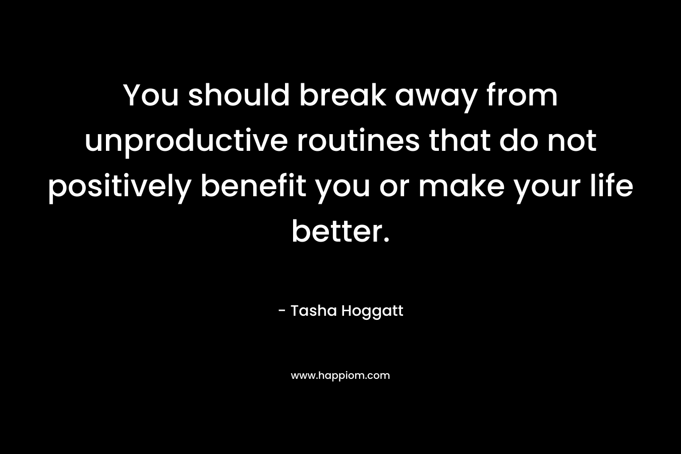 You should break away from unproductive routines that do not positively benefit you or make your life better. – Tasha Hoggatt