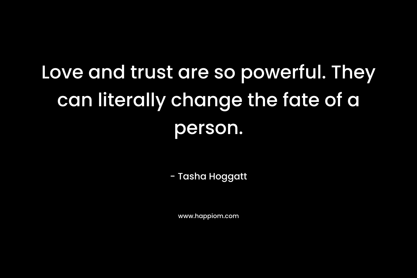 Love and trust are so powerful. They can literally change the fate of a person. – Tasha Hoggatt