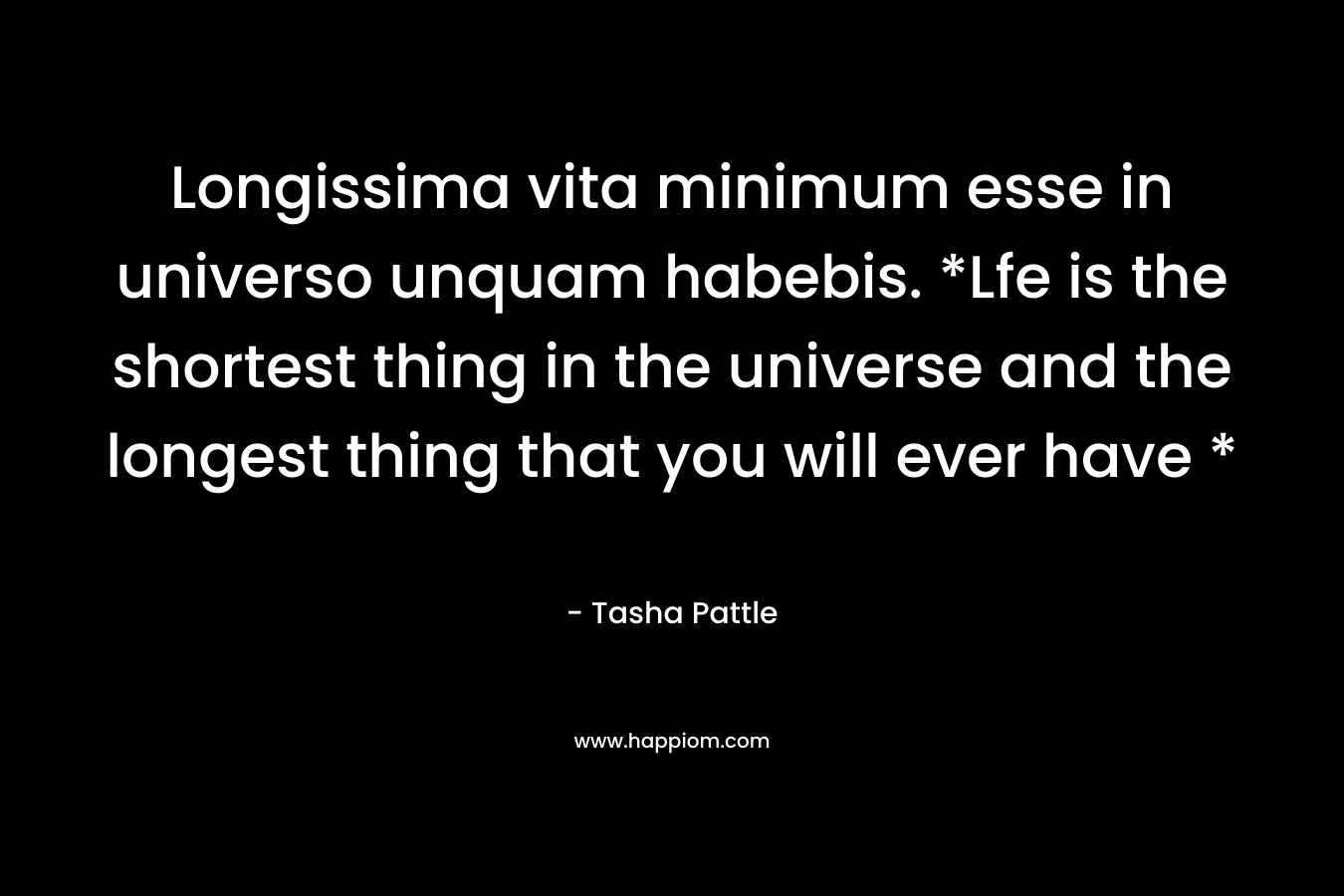Longissima vita minimum esse in universo unquam habebis. *Lfe is the shortest thing in the universe and the longest thing that you will ever have * – Tasha Pattle