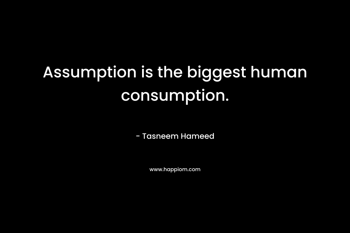 Assumption is the biggest human consumption. – Tasneem Hameed