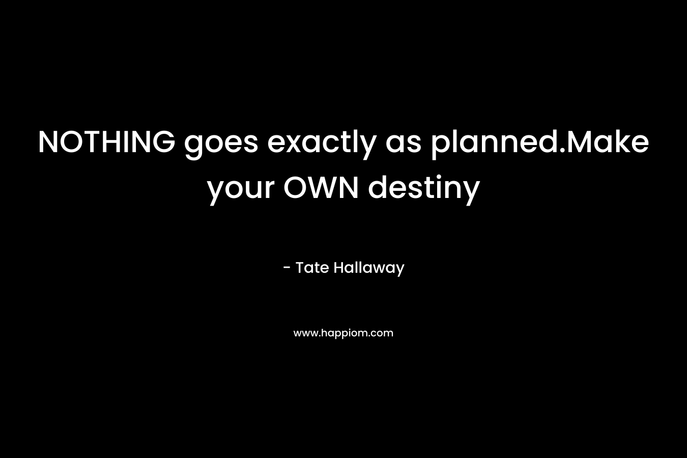 NOTHING goes exactly as planned.Make your OWN destiny