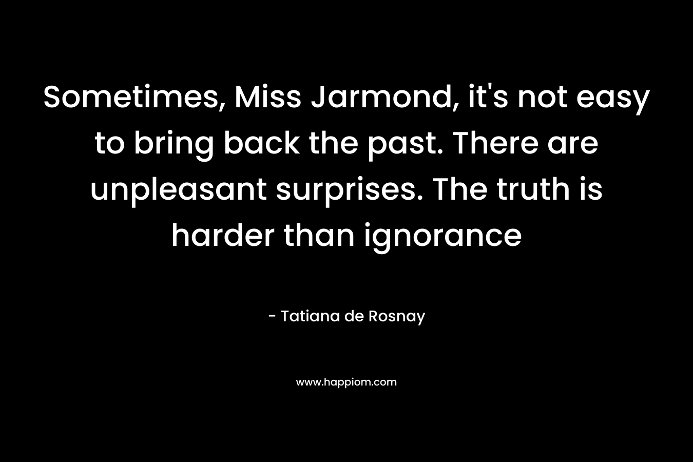 Sometimes, Miss Jarmond, it's not easy to bring back the past. There are unpleasant surprises. The truth is harder than ignorance