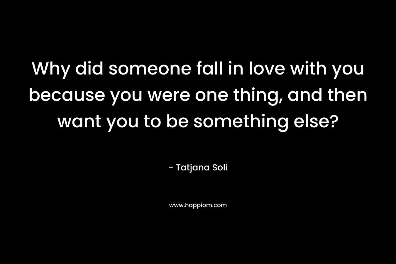 Why did someone fall in love with you because you were one thing, and then want you to be something else?