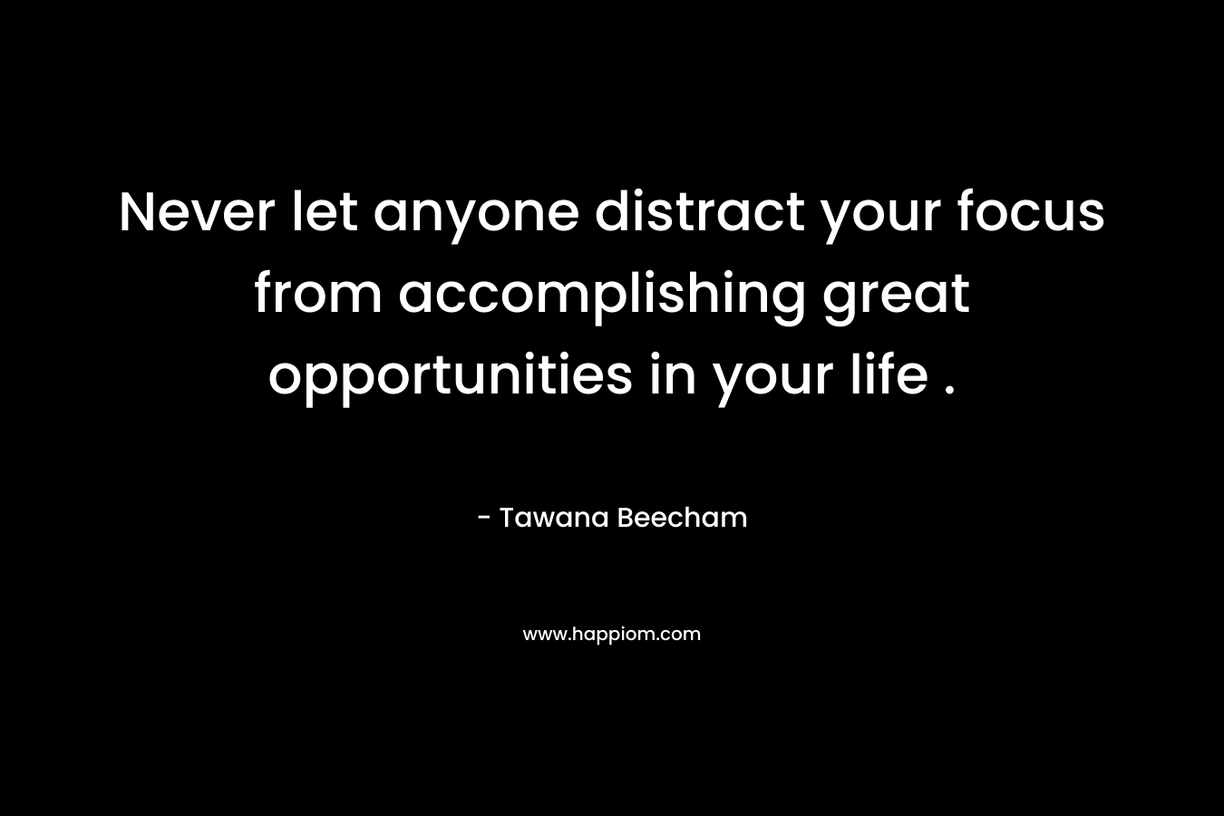Never let anyone distract your focus from accomplishing great opportunities in your life . – Tawana Beecham