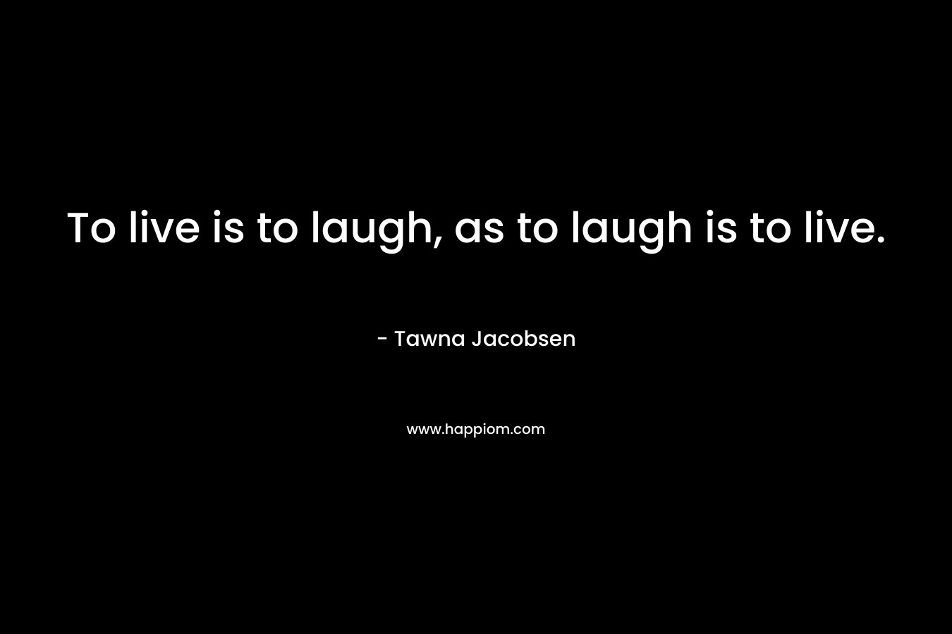 To live is to laugh, as to laugh is to live.