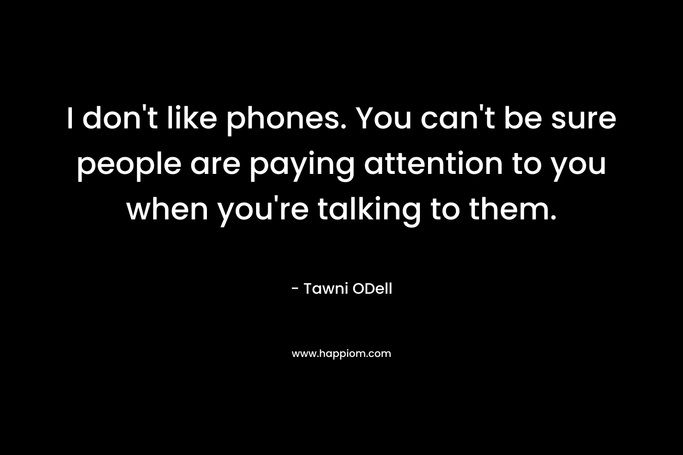 I don’t like phones. You can’t be sure people are paying attention to you when you’re talking to them. – Tawni ODell