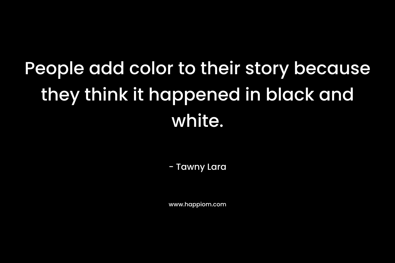 People add color to their story because they think it happened in black and white.