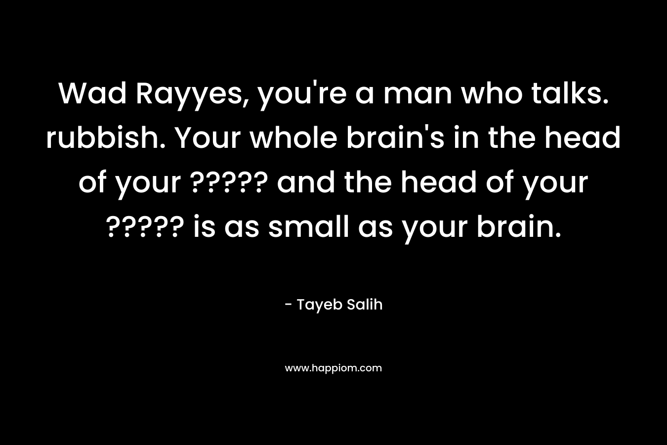 Wad Rayyes, you’re a man who talks. rubbish. Your whole brain’s in the head of your ????? and the head of your ????? is as small as your brain. – Tayeb Salih