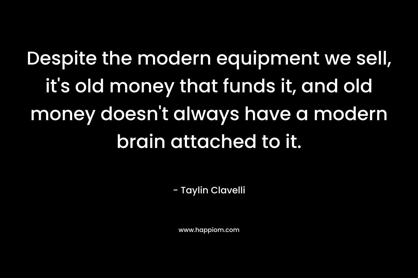 Despite the modern equipment we sell, it's old money that funds it, and old money doesn't always have a modern brain attached to it.