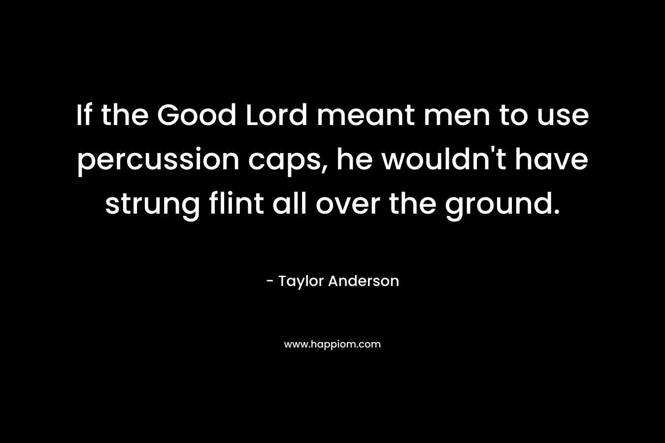 If the Good Lord meant men to use percussion caps, he wouldn’t have strung flint all over the ground. – Taylor Anderson