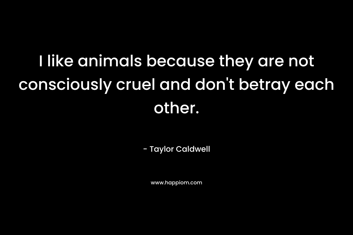 I like animals because they are not consciously cruel and don’t betray each other. – Taylor Caldwell