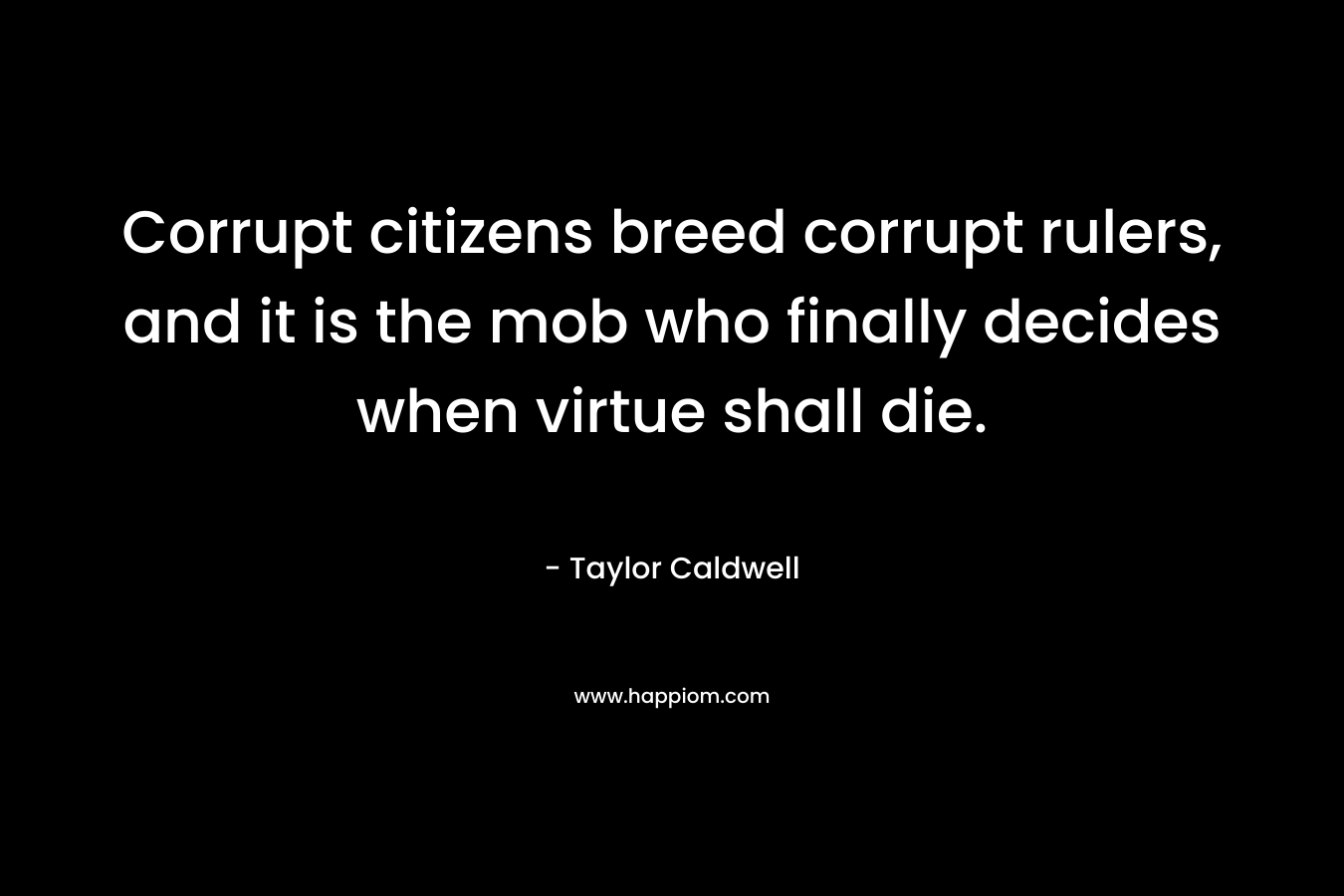 Corrupt citizens breed corrupt rulers, and it is the mob who finally decides when virtue shall die.