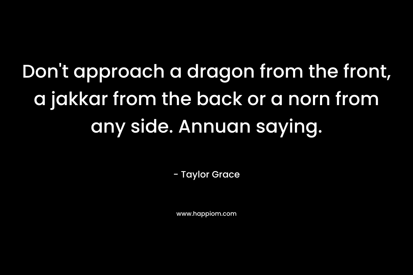 Don’t approach a dragon from the front, a jakkar from the back or a norn from any side. Annuan saying. – Taylor Grace