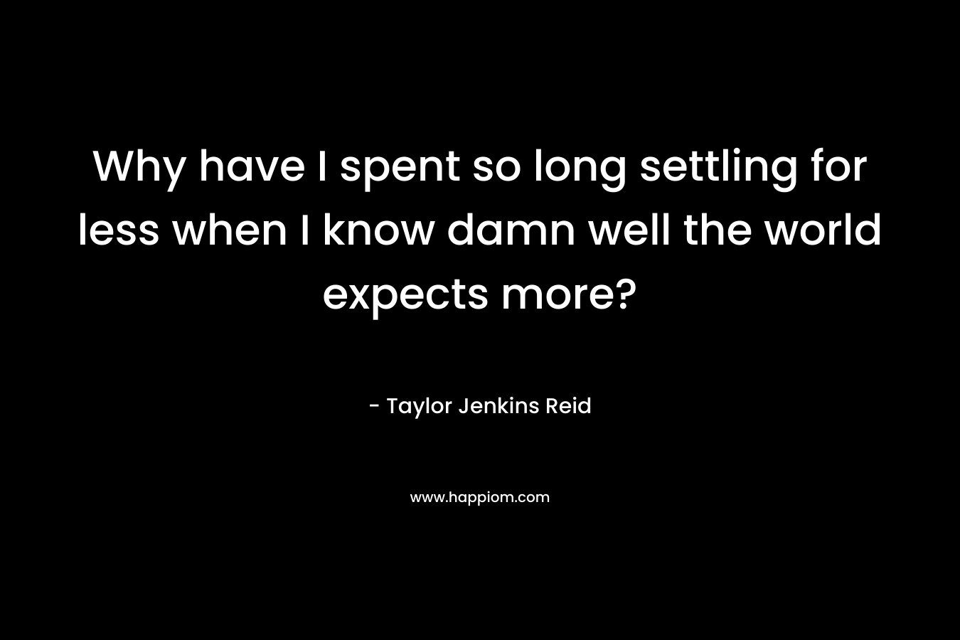 Why have I spent so long settling for less when I know damn well the world expects more? – Taylor Jenkins Reid