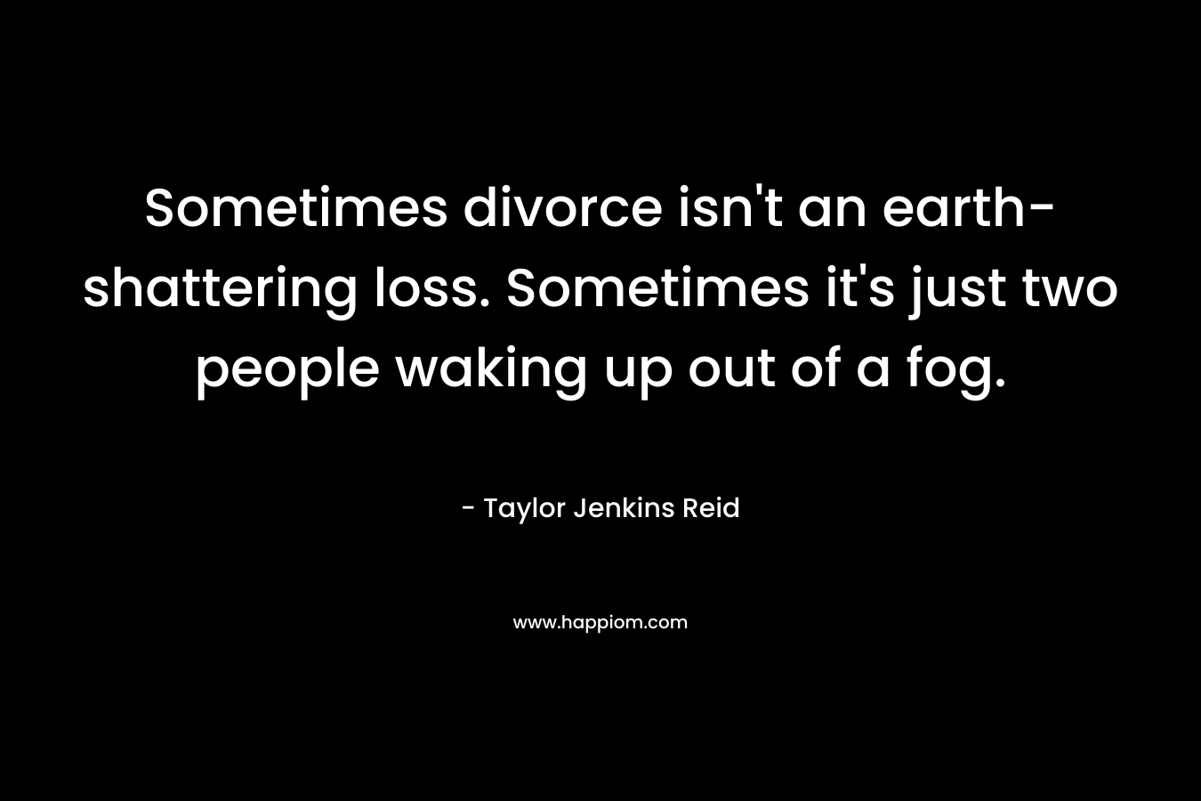 Sometimes divorce isn’t an earth-shattering loss. Sometimes it’s just two people waking up out of a fog. – Taylor Jenkins Reid