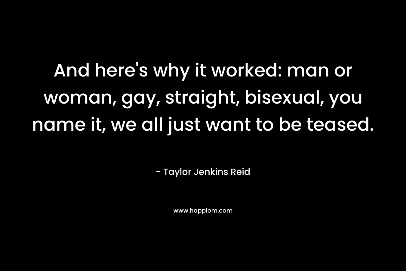 And here’s why it worked: man or woman, gay, straight, bisexual, you name it, we all just want to be teased. – Taylor Jenkins Reid