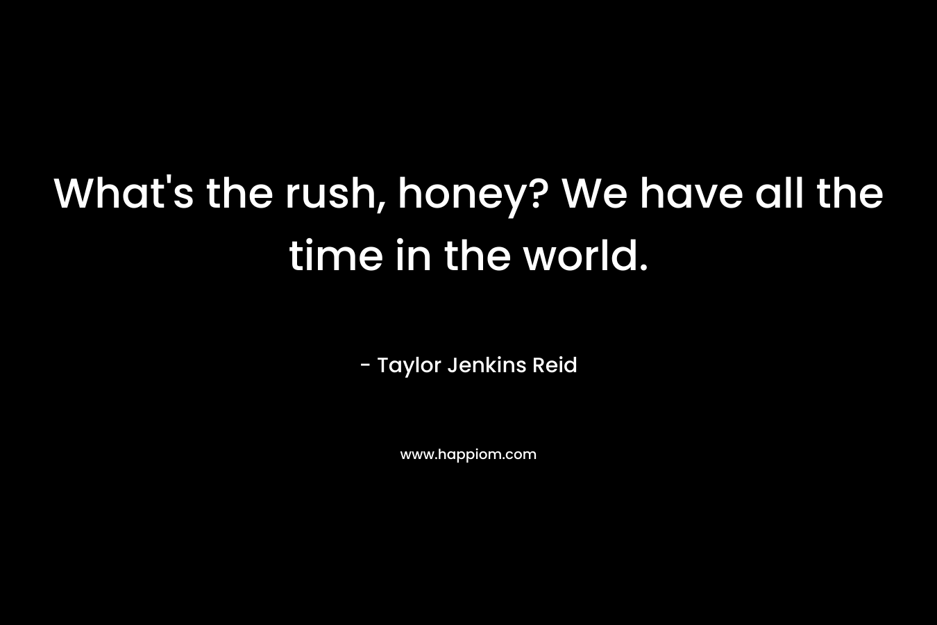 What’s the rush, honey? We have all the time in the world. – Taylor Jenkins Reid