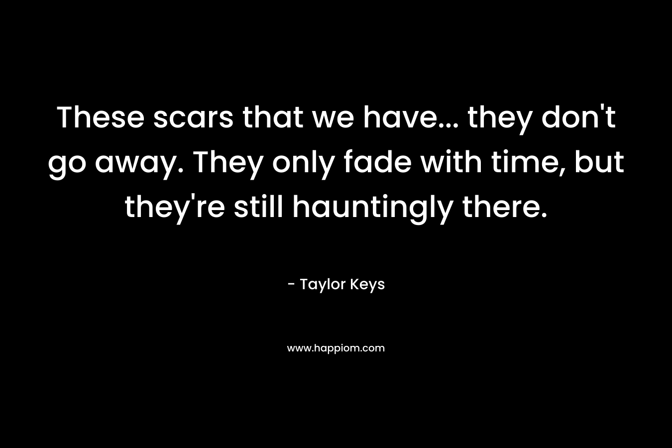 These scars that we have... they don't go away. They only fade with time, but they're still hauntingly there.