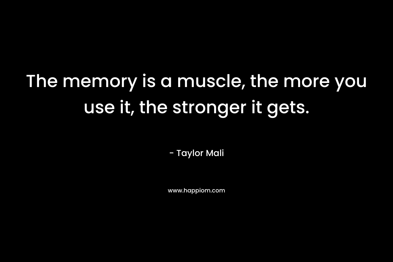 The memory is a muscle, the more you use it, the stronger it gets. – Taylor Mali