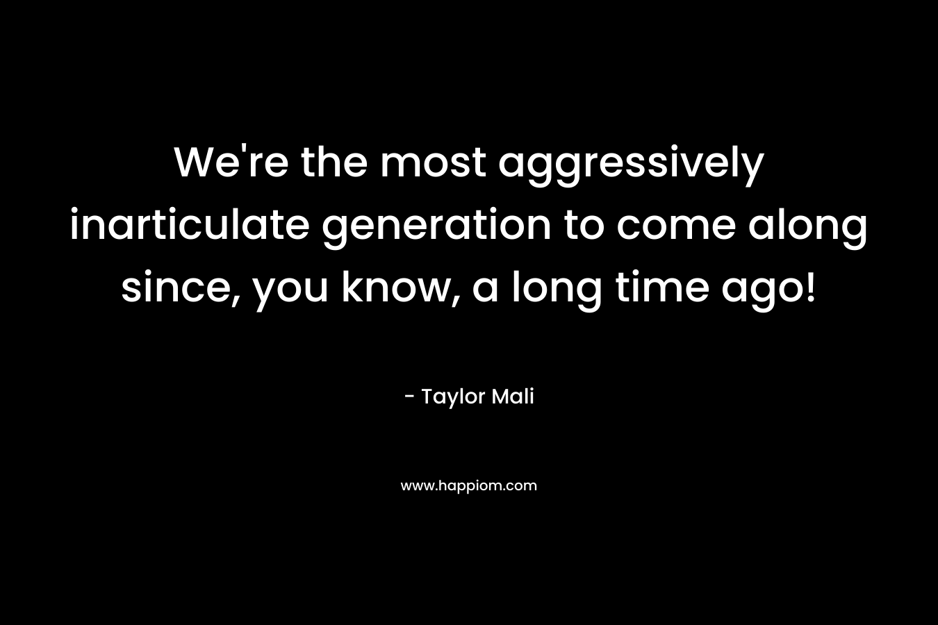 We’re the most aggressively inarticulate generation to come along since, you know, a long time ago! – Taylor Mali