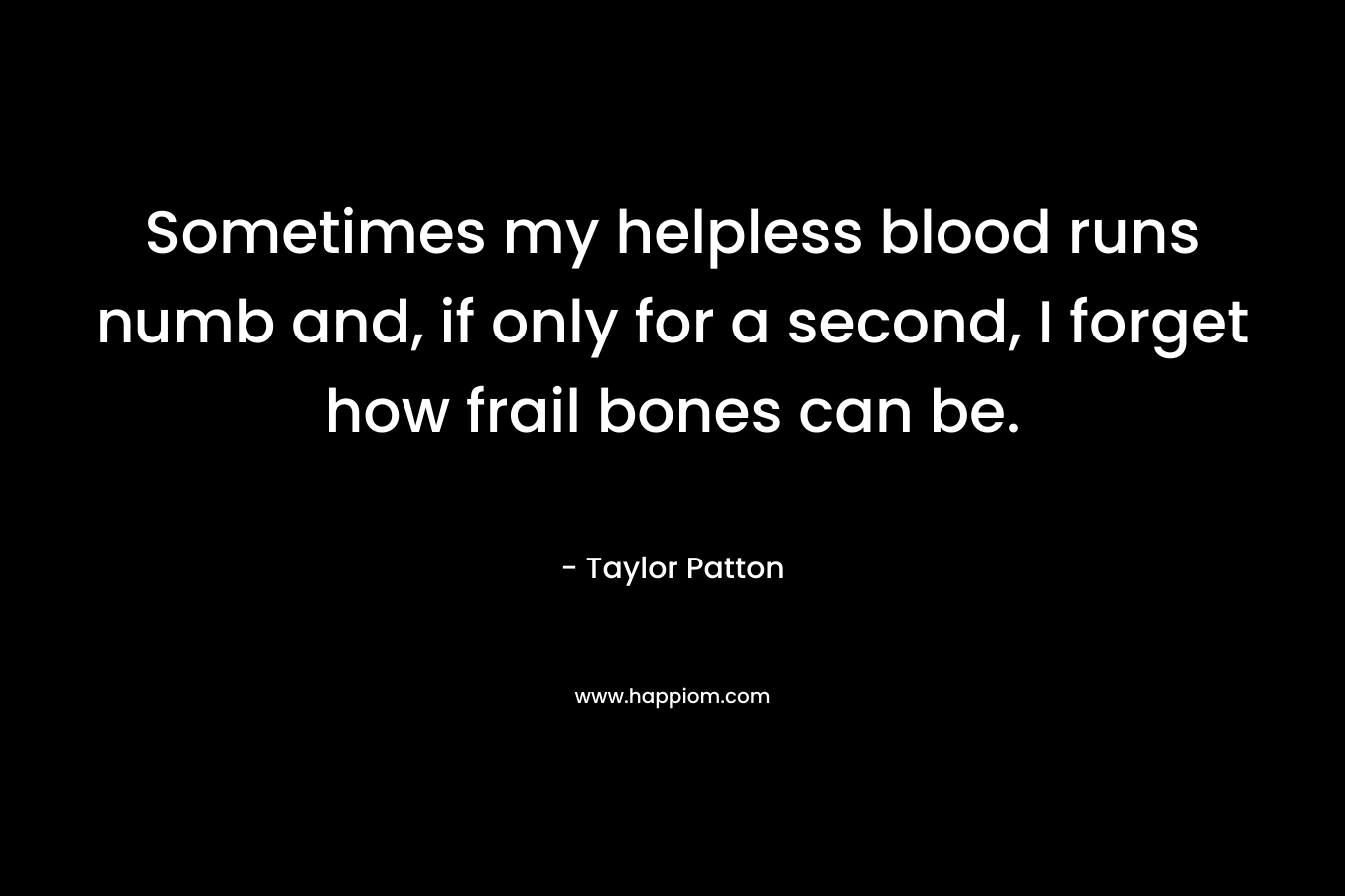 Sometimes my helpless blood runs numb and, if only for a second, I forget how frail bones can be. – Taylor Patton