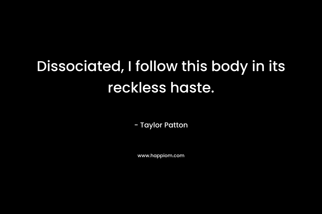 Dissociated, I follow this body in its reckless haste. – Taylor Patton